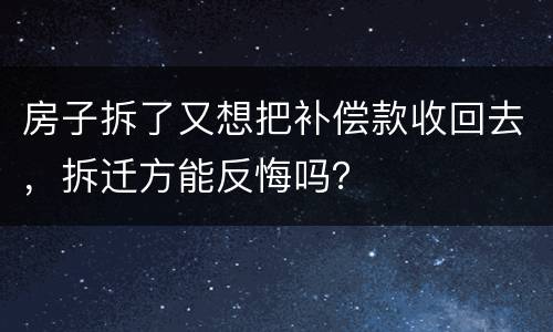 房子拆了又想把补偿款收回去，拆迁方能反悔吗？