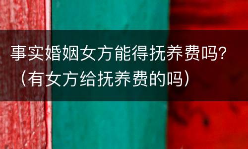 事实婚姻女方能得抚养费吗？（有女方给抚养费的吗）