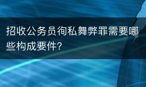 招收公务员徇私舞弊罪需要哪些构成要件？