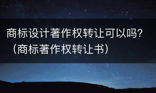 商标设计著作权转让可以吗？（商标著作权转让书）
