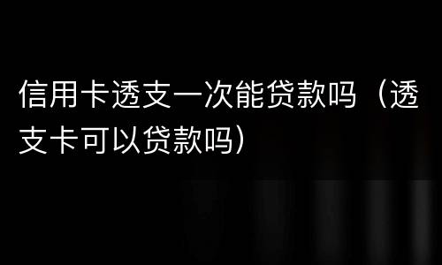 信用卡透支一次能贷款吗（透支卡可以贷款吗）