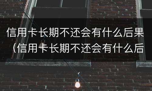 信用卡长期不还会有什么后果（信用卡长期不还会有什么后果嘛）