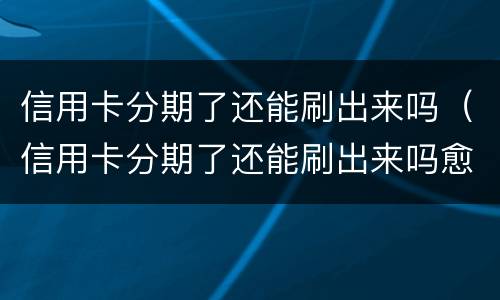 信用卡分期了还能刷出来吗（信用卡分期了还能刷出来吗愈期了能刷吗）