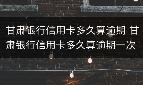 甘肃银行信用卡多久算逾期 甘肃银行信用卡多久算逾期一次