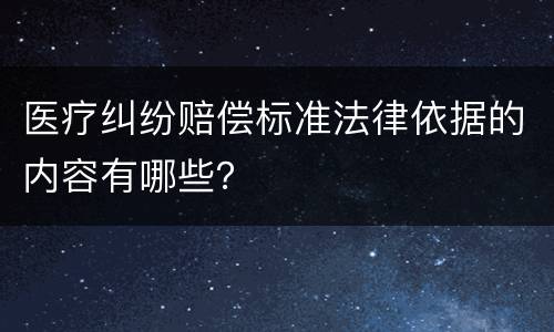 医疗纠纷赔偿标准法律依据的内容有哪些？