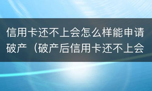信用卡还不上会怎么样能申请破产（破产后信用卡还不上会怎样）