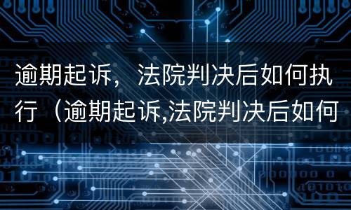 逾期起诉，法院判决后如何执行（逾期起诉,法院判决后如何执行呢）