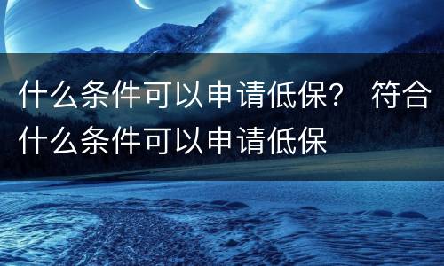 什么条件可以申请低保？ 符合什么条件可以申请低保