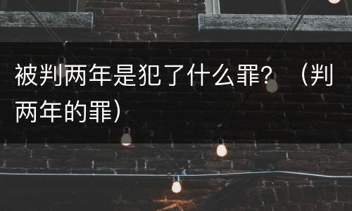 被判两年是犯了什么罪？（判两年的罪）