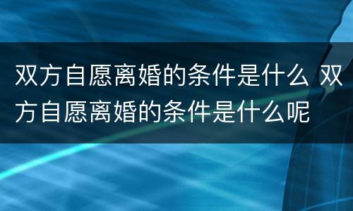 双方自愿离婚的条件是什么 双方自愿离婚的条件是什么呢