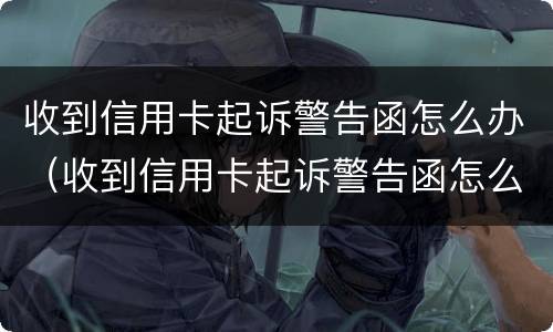 收到信用卡起诉警告函怎么办（收到信用卡起诉警告函怎么办呢）