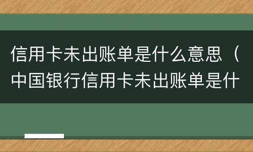 信用卡未出账单是什么意思（中国银行信用卡未出账单是什么意思）