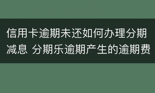 信用卡逾期未还如何办理分期减息 分期乐逾期产生的逾期费用怎样才可以减掉