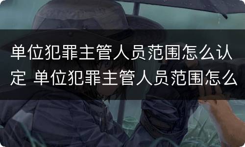 单位犯罪主管人员范围怎么认定 单位犯罪主管人员范围怎么认定的