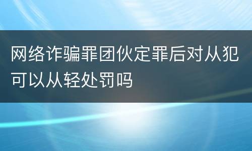 网络诈骗罪团伙定罪后对从犯可以从轻处罚吗