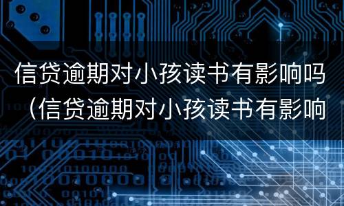 信贷逾期对小孩读书有影响吗（信贷逾期对小孩读书有影响吗怎么办）