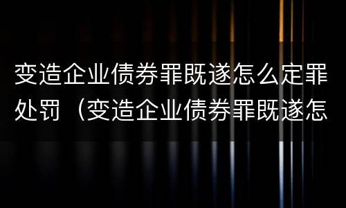 变造企业债券罪既遂怎么定罪处罚（变造企业债券罪既遂怎么定罪处罚）