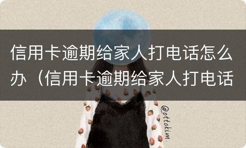 信用卡逾期给家人打电话怎么办（信用卡逾期给家人打电话怎么办?）