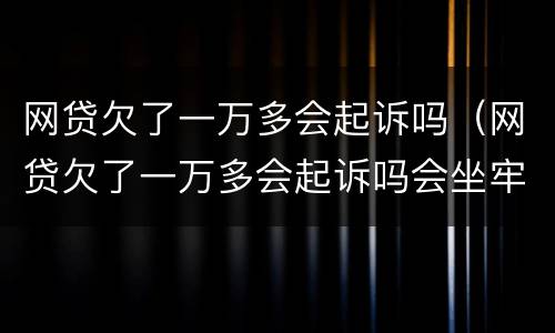 网贷欠了一万多会起诉吗（网贷欠了一万多会起诉吗会坐牢吗）