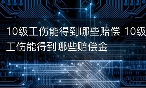 10级工伤能得到哪些赔偿 10级工伤能得到哪些赔偿金