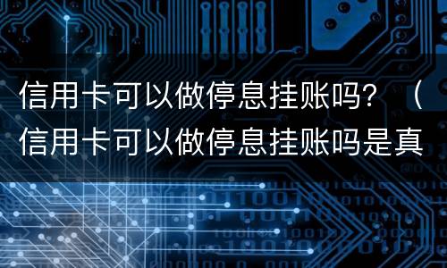 信用卡可以做停息挂账吗？（信用卡可以做停息挂账吗是真的吗）