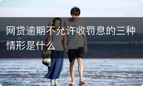 网贷逾期不允许收罚息的三种情形是什么