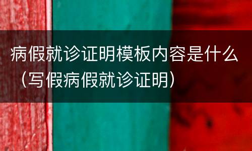 病假就诊证明模板内容是什么（写假病假就诊证明）