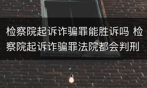 检察院起诉诈骗罪能胜诉吗 检察院起诉诈骗罪法院都会判刑吗