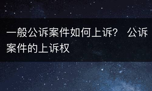 一般公诉案件如何上诉？ 公诉案件的上诉权