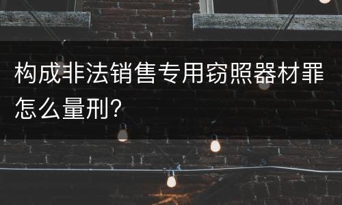构成非法销售专用窃照器材罪怎么量刑?