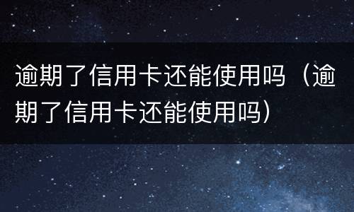 逾期了信用卡还能使用吗（逾期了信用卡还能使用吗）