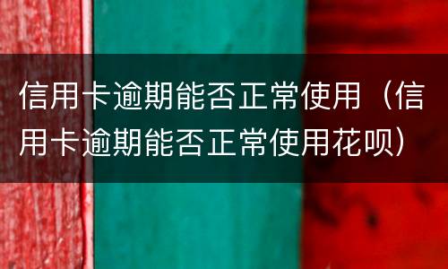 信用卡逾期能否正常使用（信用卡逾期能否正常使用花呗）
