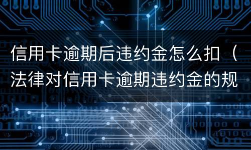 信用卡逾期后违约金怎么扣（法律对信用卡逾期违约金的规定）
