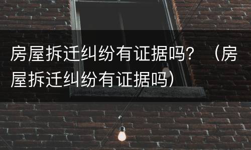 房屋拆迁纠纷有证据吗？（房屋拆迁纠纷有证据吗）