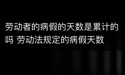 劳动者的病假的天数是累计的吗 劳动法规定的病假天数
