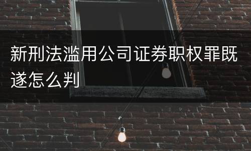 新刑法滥用公司证券职权罪既遂怎么判