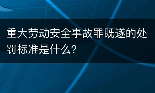 重大劳动安全事故罪既遂的处罚标准是什么？