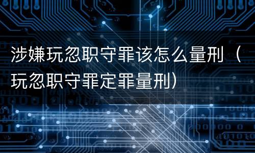 涉嫌玩忽职守罪该怎么量刑（玩忽职守罪定罪量刑）