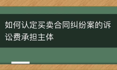 如何认定买卖合同纠纷案的诉讼费承担主体