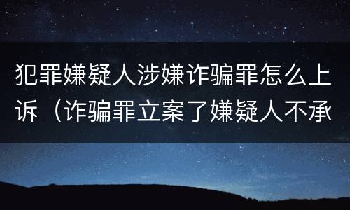 犯罪嫌疑人涉嫌诈骗罪怎么上诉（诈骗罪立案了嫌疑人不承认）