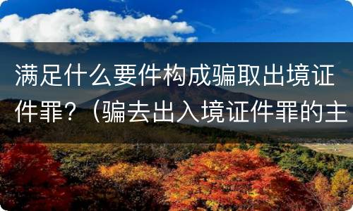 满足什么要件构成骗取出境证件罪?（骗去出入境证件罪的主观要件）