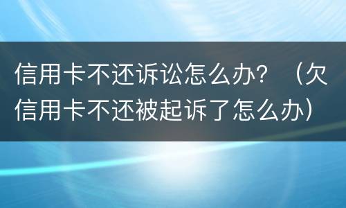 信用卡不还诉讼怎么办？（欠信用卡不还被起诉了怎么办）