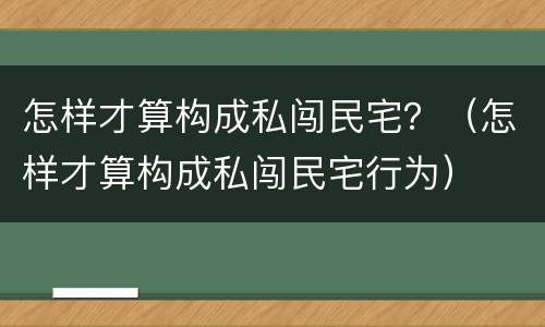 怎样才算构成私闯民宅？（怎样才算构成私闯民宅行为）