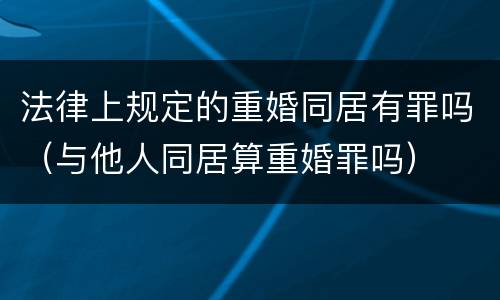 法律上规定的重婚同居有罪吗（与他人同居算重婚罪吗）