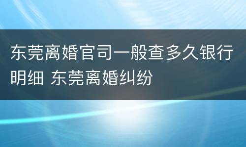东莞离婚官司一般查多久银行明细 东莞离婚纠纷