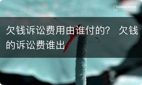 欠钱诉讼费用由谁付的？ 欠钱的诉讼费谁出