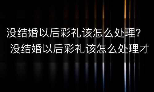 没结婚以后彩礼该怎么处理？ 没结婚以后彩礼该怎么处理才好