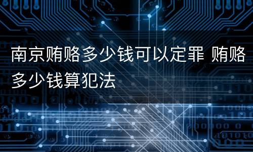 南京贿赂多少钱可以定罪 贿赂多少钱算犯法