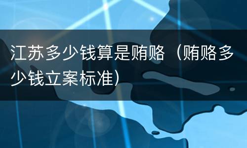 江苏多少钱算是贿赂（贿赂多少钱立案标准）