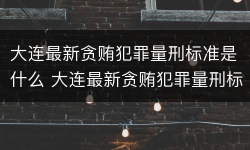 大连最新贪贿犯罪量刑标准是什么 大连最新贪贿犯罪量刑标准是什么样的